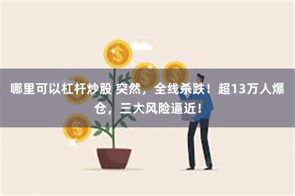 哪里可以杠杆炒股 突然，全线杀跌！超13万人爆仓，三大风险逼近！