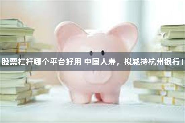 股票杠杆哪个平台好用 中国人寿，拟减持杭州银行！