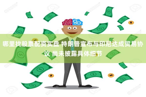 哪里找股票配资实盘 特朗普宣布与印尼达成贸易协议 尚未披露具体细节
