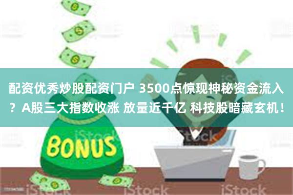 配资优秀炒股配资门户 3500点惊现神秘资金流入？A股三大指数收涨 放量近千亿 科技股暗藏玄机！