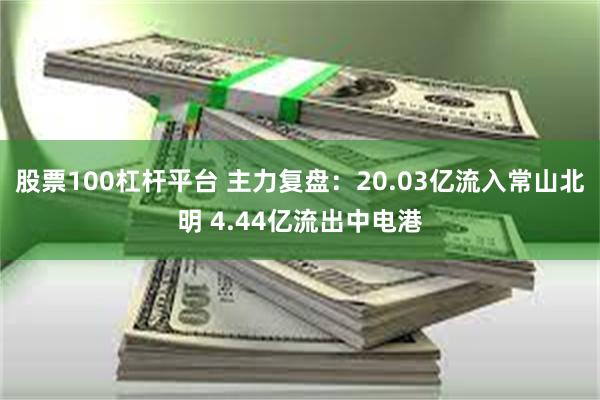 股票100杠杆平台 主力复盘：20.03亿流入常山北明 4.44亿流出中电港
