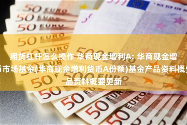 期货杠杆怎么操作 华商现金增利A: 华商现金增利货币市场基金(华商现金增利货币A份额)基金产品资料概要更新