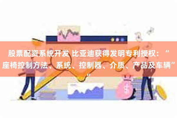 股票配资系统开发 比亚迪获得发明专利授权：“座椅控制方法、系统、控制器、介质、产品及车辆”