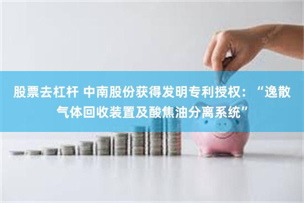 股票去杠杆 中南股份获得发明专利授权：“逸散气体回收装置及酸焦油分离系统”