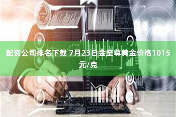 配资公司排名下载 7月23日金至尊黄金价格1015元/克
