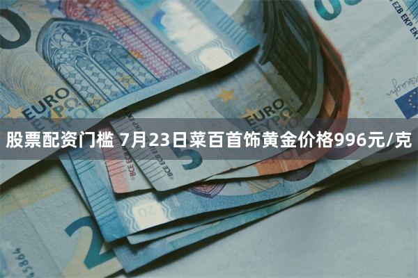 股票配资门槛 7月23日菜百首饰黄金价格996元/克