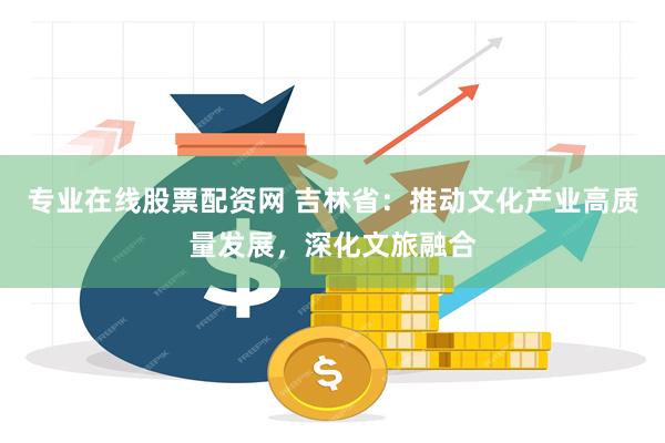 专业在线股票配资网 吉林省：推动文化产业高质量发展，深化文旅融合