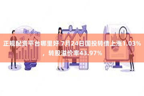 正规配资平台哪里好 7月24日国投转债上涨1.03%，转股溢价率43.97%