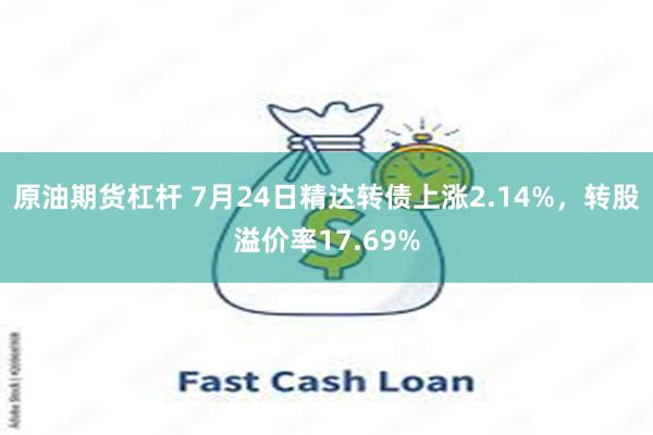 原油期货杠杆 7月24日精达转债上涨2.14%，转股溢价率17.69%
