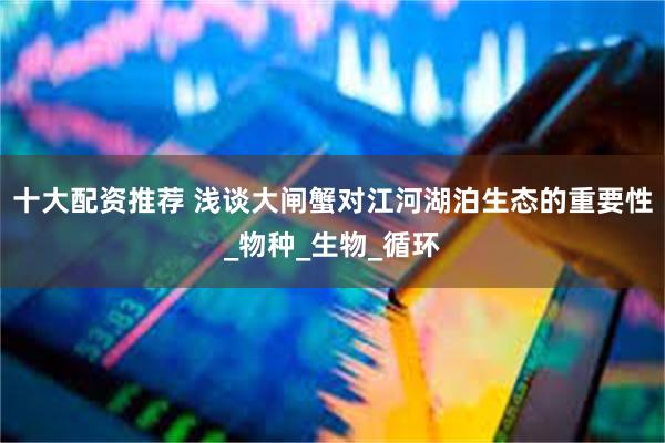 十大配资推荐 浅谈大闸蟹对江河湖泊生态的重要性_物种_生物_循环
