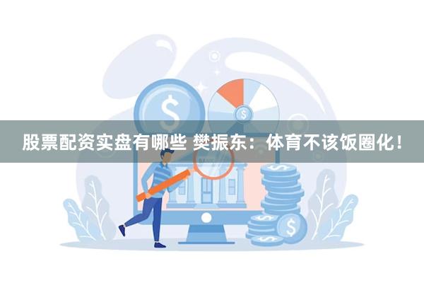 股票配资实盘有哪些 樊振东：体育不该饭圈化！