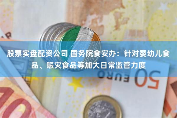 股票实盘配资公司 国务院食安办：针对婴幼儿食品、赈灾食品等加大日常监管力度