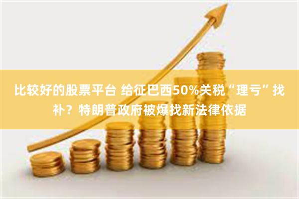 比较好的股票平台 给征巴西50%关税“理亏”找补？特朗普政府被爆找新法律依据