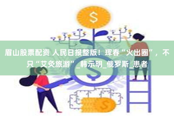 眉山股票配资 人民日报整版！珲春“火出圈”，不只“艾灸旅游”_韩示明_俄罗斯_患者