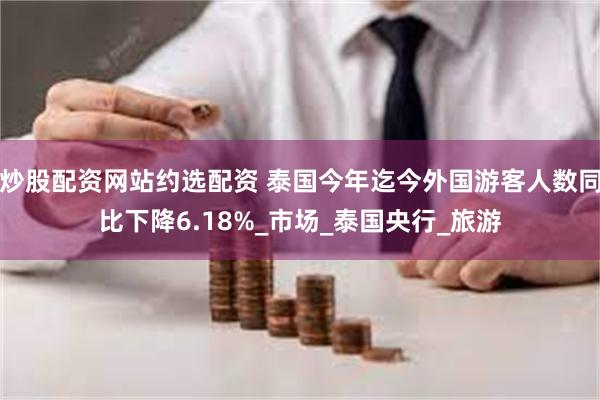 炒股配资网站约选配资 泰国今年迄今外国游客人数同比下降6.18%_市场_泰国央行_旅游
