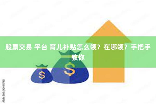股票交易 平台 育儿补贴怎么领？在哪领？手把手教你