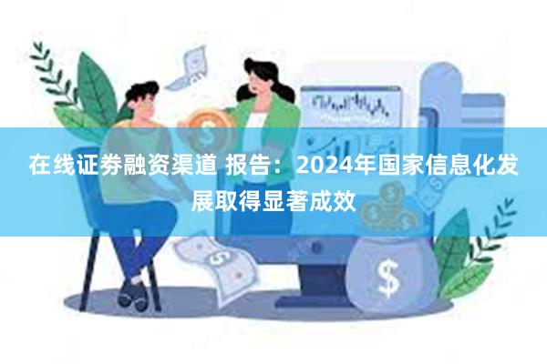 在线证劵融资渠道 报告：2024年国家信息化发展取得显著成效