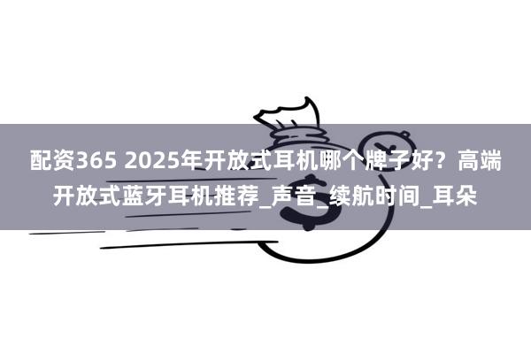 配资365 2025年开放式耳机哪个牌子好？高端开放式蓝牙耳机推荐_声音_续航时间_耳朵