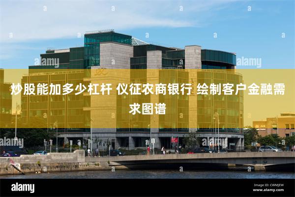 炒股能加多少杠杆 仪征农商银行 绘制客户金融需求图谱