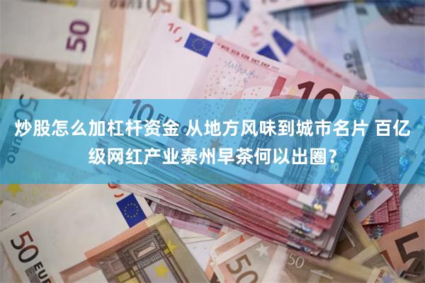 炒股怎么加杠杆资金 从地方风味到城市名片 百亿级网红产业泰州早茶何以出圈？