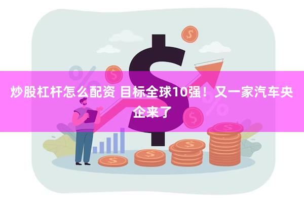 炒股杠杆怎么配资 目标全球10强！又一家汽车央企来了