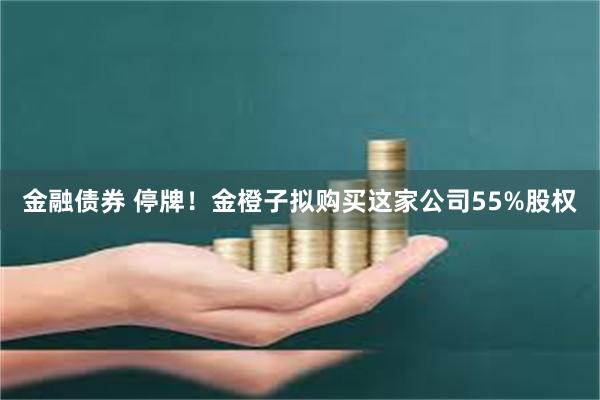 金融债券 停牌！金橙子拟购买这家公司55%股权