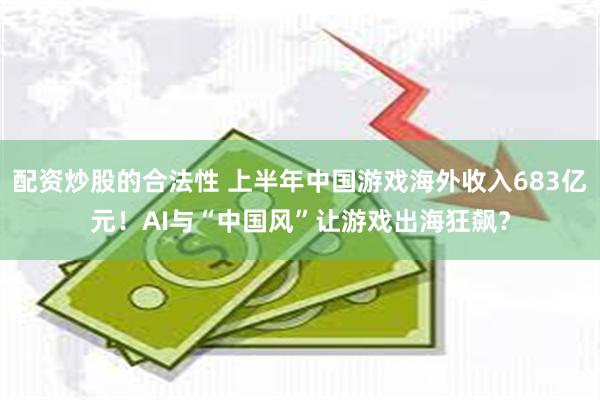 配资炒股的合法性 上半年中国游戏海外收入683亿元！AI与“中国风”让游戏出海狂飙？