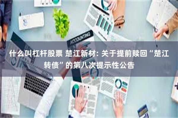 什么叫杠杆股票 楚江新材: 关于提前赎回“楚江转债”的第八次提示性公告