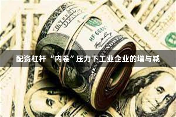 配资杠杆 “内卷”压力下工业企业的增与减
