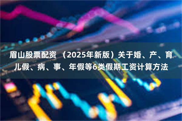 眉山股票配资 （2025年新版）关于婚、产、育儿假、病、事、年假等6类假期工资计算方法