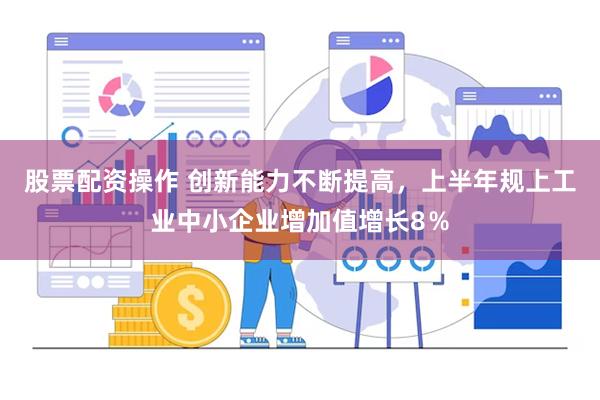 股票配资操作 创新能力不断提高，上半年规上工业中小企业增加值增长8％