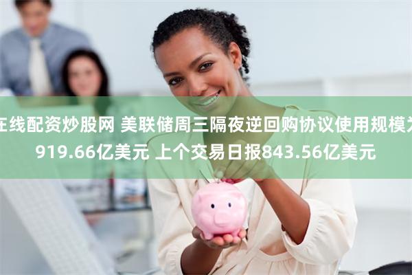 在线配资炒股网 美联储周三隔夜逆回购协议使用规模为919.66亿美元 上个交易日报843.56亿美元