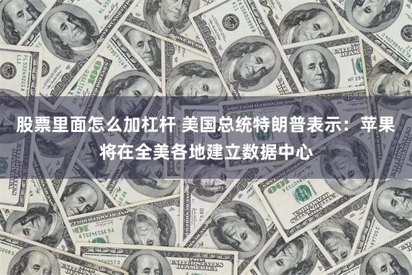 股票里面怎么加杠杆 美国总统特朗普表示：苹果将在全美各地建立数据中心