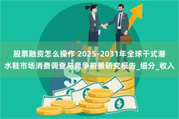 股票融资怎么操作 2025-2031年全球干式潜水鞋市场消费调查与竞争前景研究报告_细分_收入