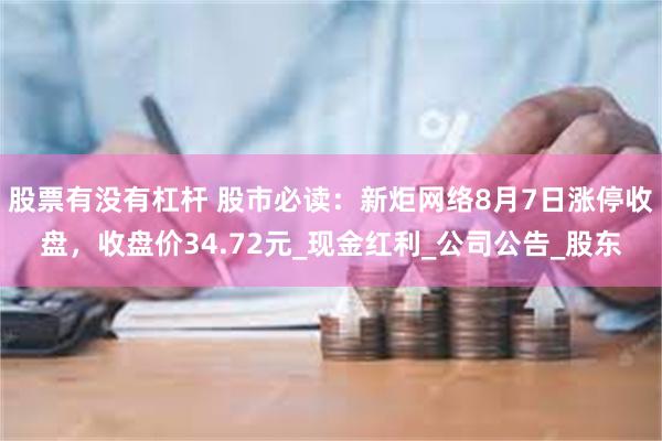 股票有没有杠杆 股市必读：新炬网络8月7日涨停收盘，收盘价34.72元_现金红利_公司公告_股东