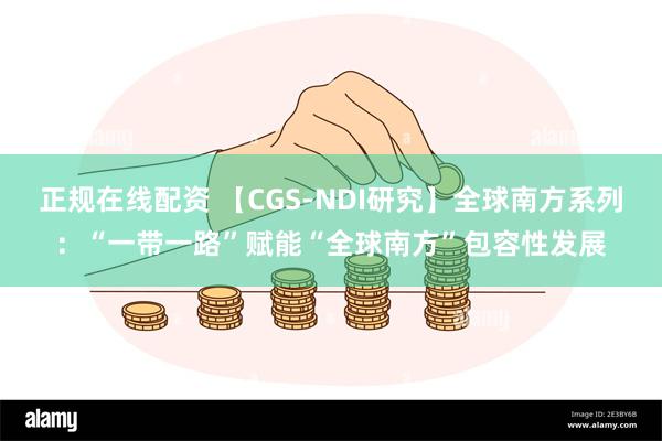 正规在线配资 【CGS-NDI研究】全球南方系列：“一带一路”赋能“全球南方”包容性发展