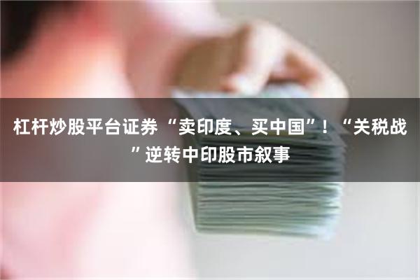 杠杆炒股平台证券 “卖印度、买中国”！“关税战”逆转中印股市叙事