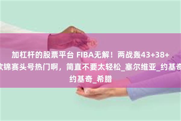 加杠杆的股票平台 FIBA无解！两战轰43+38+13，欧锦赛头号热门啊，简直不要太轻松_塞尔维亚_约基奇_希腊