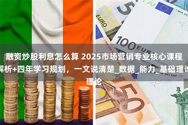 融资炒股利息怎么算 2025市场营销专业核心课程解析+四年学习规划，一文说清楚_数据_能力_基础理论