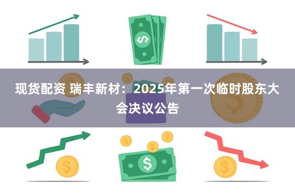 现货配资 瑞丰新材：2025年第一次临时股东大会决议公告