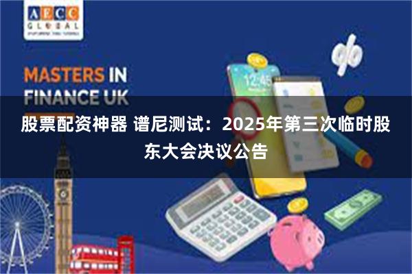股票配资神器 谱尼测试：2025年第三次临时股东大会决议公告
