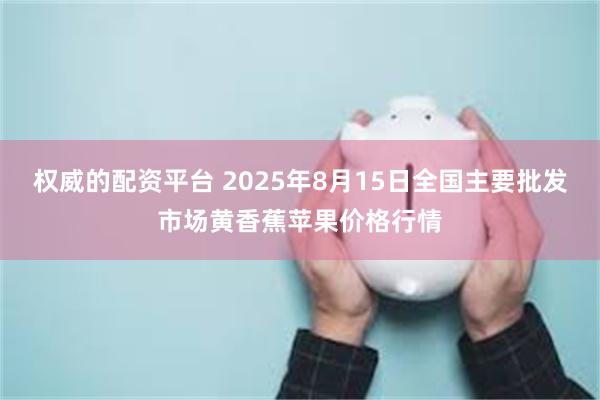 权威的配资平台 2025年8月15日全国主要批发市场黄香蕉苹果价格行情