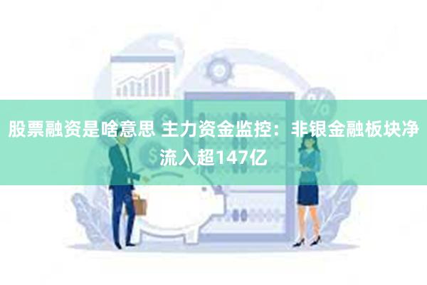 股票融资是啥意思 主力资金监控：非银金融板块净流入超147亿
