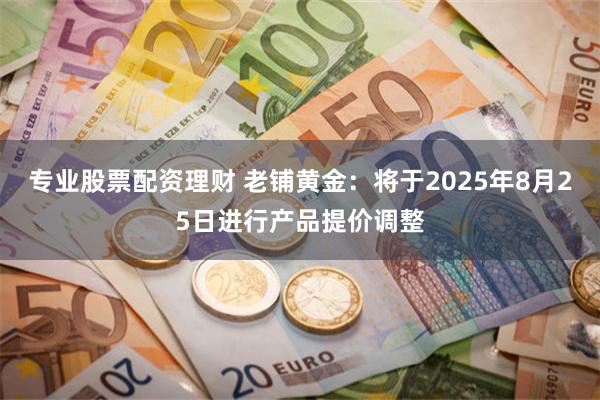 专业股票配资理财 老铺黄金：将于2025年8月25日进行产品提价调整