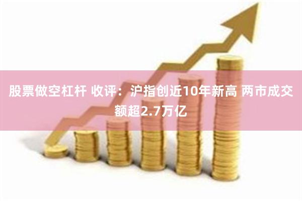股票做空杠杆 收评：沪指创近10年新高 两市成交额超2.7万亿