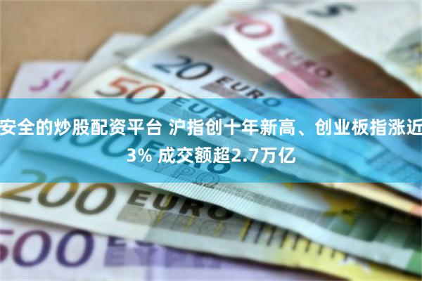 安全的炒股配资平台 沪指创十年新高、创业板指涨近3% 成交额超2.7万亿