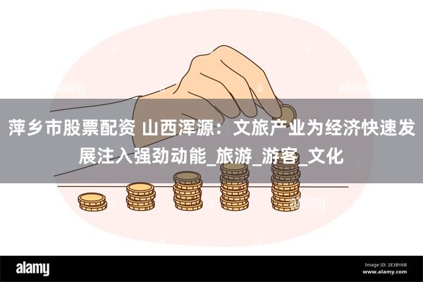 萍乡市股票配资 山西浑源：文旅产业为经济快速发展注入强劲动能_旅游_游客_文化