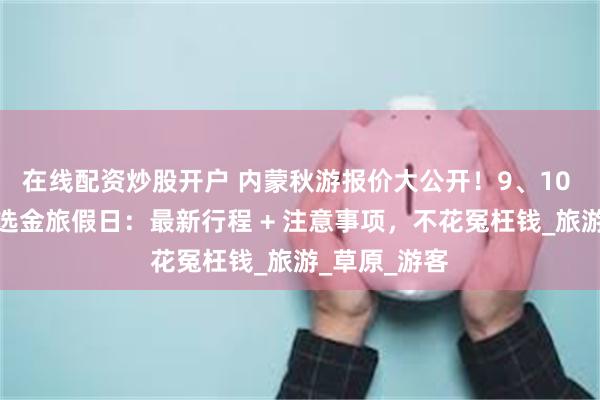在线配资炒股开户 内蒙秋游报价大公开！9、10 月来内蒙古选金旅假日：最新行程 + 注意事项，不花冤枉钱_旅游_草原_游客