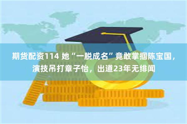 期货配资114 她“一脱成名”竟敢掌掴陈宝国，演技吊打章子怡，出道23年无绯闻
