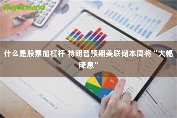 什么是股票加杠杆 特朗普预期美联储本周将“大幅降息”